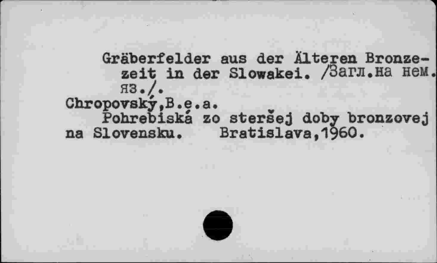 ﻿Gräberfelder aus der Älteren Bronzezeit in der Slowakei. /Загл.на нем. яз./.
Chropovsky,В.e.а.
Pohrebiskâ zo stersej doby bronzovej na Slovensku. Bratislava,1960.